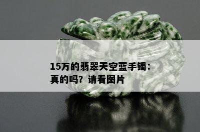 15万的翡翠天空蓝手镯：真的吗？请看图片