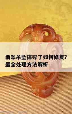 翡翠吊坠摔碎了如何修复？最全处理方法解析