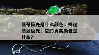 翡翠极光是什么颜色，揭秘翡翠极光：它的真实颜色是什么？