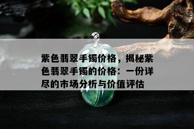 紫色翡翠手镯价格，揭秘紫色翡翠手镯的价格：一份详尽的市场分析与价值评估