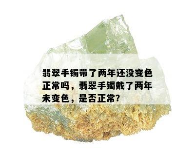 翡翠手镯带了两年还没变色正常吗，翡翠手镯戴了两年未变色，是否正常？