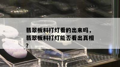 翡翠板料打灯看的出来吗，翡翠板料打灯能否看出真相？