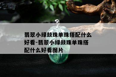 翡翠小绿鼓珠单珠搭配什么好看-翡翠小绿鼓珠单珠搭配什么好看图片