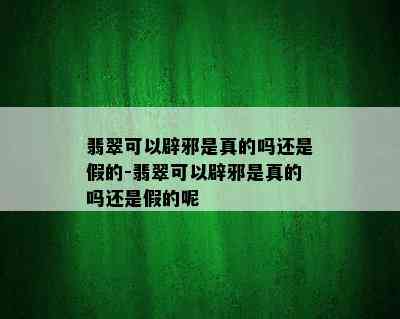 翡翠可以辟邪是真的吗还是假的-翡翠可以辟邪是真的吗还是假的呢