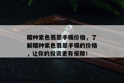 糯种紫色翡翠手镯价格，了解糯种紫色翡翠手镯的价格，让你的投资更有保障！