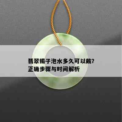 翡翠镯子泡水多久可以戴？正确步骤与时间解析