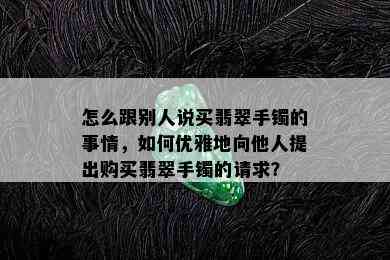 怎么跟别人说买翡翠手镯的事情，如何优雅地向他人提出购买翡翠手镯的请求？