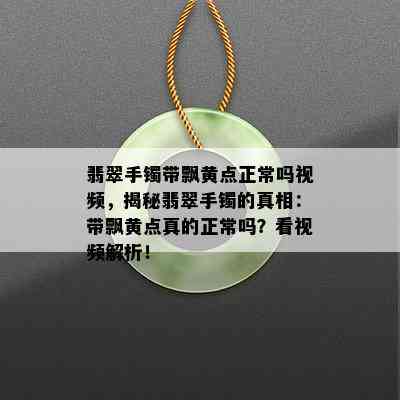 翡翠手镯带飘黄点正常吗视频，揭秘翡翠手镯的真相：带飘黄点真的正常吗？看视频解析！