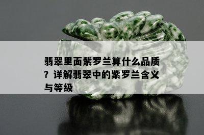 翡翠里面紫罗兰算什么品质？详解翡翠中的紫罗兰含义与等级