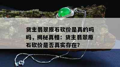 货主翡翠原石砍价是真的吗吗，揭秘真相：货主翡翠原石砍价是否真实存在？