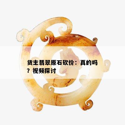 货主翡翠原石砍价：真的吗？视频探讨