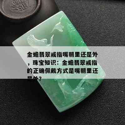 金蟾翡翠戒指嘴朝里还是外，珠宝知识：金蟾翡翠戒指的正确佩戴方式是嘴朝里还是外？