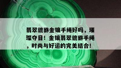 翡翠貔貅金镶手绳好吗，璀璨夺目！金镶翡翠貔貅手绳，时尚与好运的完美结合！