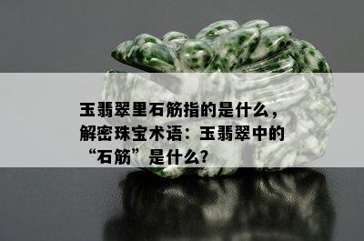 玉翡翠里石筋指的是什么，解密珠宝术语：玉翡翠中的“石筋”是什么？