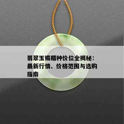 翡翠玉镯糯种价位全揭秘：最新行情、价格范围与选购指南