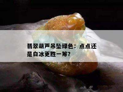 翡翠葫芦吊坠绿色：点点还是白冰更胜一筹？