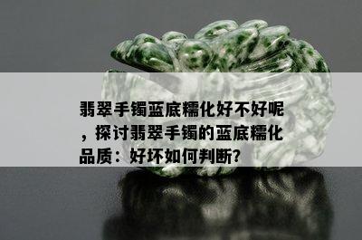 翡翠手镯蓝底糯化好不好呢，探讨翡翠手镯的蓝底糯化品质：好坏如何判断？