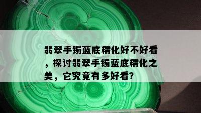 翡翠手镯蓝底糯化好不好看，探讨翡翠手镯蓝底糯化之美，它究竟有多好看？