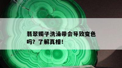 翡翠镯子洗澡带会导致变色吗？了解真相！