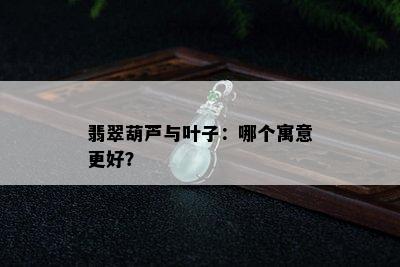 翡翠葫芦与叶子：哪个寓意更好？