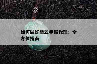 如何做好翡翠手镯代理：全方位指南