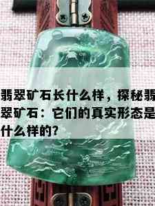 翡翠矿石长什么样，探秘翡翠矿石：它们的真实形态是什么样的？