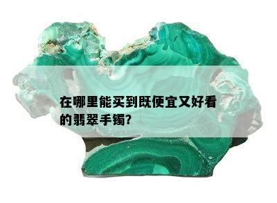 在哪里能买到既便宜又好看的翡翠手镯？