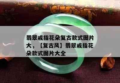 翡翠戒指花朵复古款式图片大，【复古风】翡翠戒指花朵款式图片大全