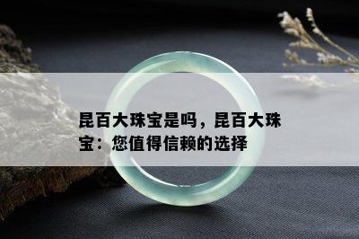 昆百大珠宝是吗，昆百大珠宝：您值得信赖的选择