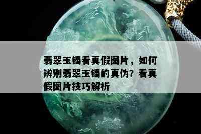 翡翠玉镯看真假图片，如何辨别翡翠玉镯的真伪？看真假图片技巧解析