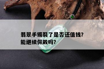 翡翠手镯裂了是否还值钱？能继续佩戴吗？