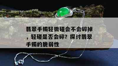 翡翠手镯轻微碰会不会碎掉，轻碰是否会碎？探讨翡翠手镯的脆弱性