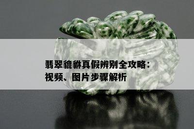 翡翠貔貅真假辨别全攻略：视频、图片步骤解析