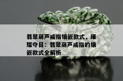 翡翠葫芦戒指镶嵌款式，璀璨夺目：翡翠葫芦戒指的镶嵌款式全解析