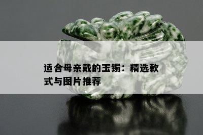 适合母亲戴的玉镯：精选款式与图片推荐