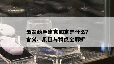 翡翠葫芦寓意如意是什么？含义、象征与特点全解析