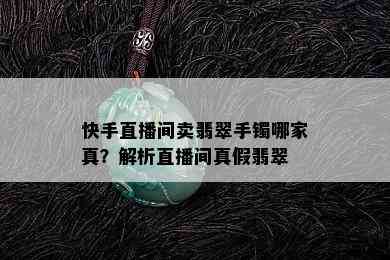 快手直播间卖翡翠手镯哪家真？解析直播间真假翡翠