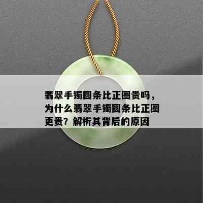 翡翠手镯圆条比正圈贵吗，为什么翡翠手镯圆条比正圈更贵？解析其背后的原因