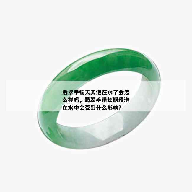 翡翠手镯天天泡在水了会怎么样吗，翡翠手镯长期浸泡在水中会受到什么影响？