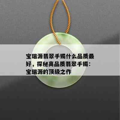 宝瑞源翡翠手镯什么品质更好，探秘高品质翡翠手镯：宝瑞源的顶级之作