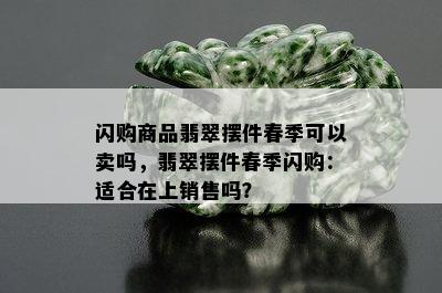 闪购商品翡翠摆件春季可以卖吗，翡翠摆件春季闪购：适合在上销售吗？