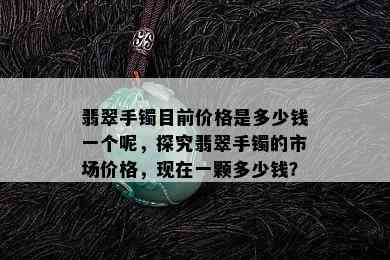 翡翠手镯目前价格是多少钱一个呢，探究翡翠手镯的市场价格，现在一颗多少钱？