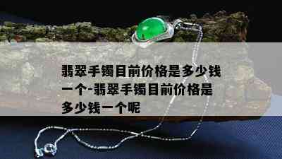 翡翠手镯目前价格是多少钱一个-翡翠手镯目前价格是多少钱一个呢