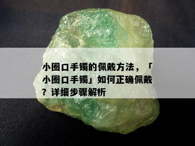 小圈口手镯的佩戴方法，「小圈口手镯」如何正确佩戴？详细步骤解析