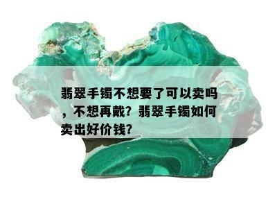 翡翠手镯不想要了可以卖吗，不想再戴？翡翠手镯如何卖出好价钱？