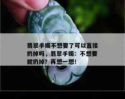 翡翠手镯不想要了可以直接扔掉吗，翡翠手镯：不想要就扔掉？再想一想！