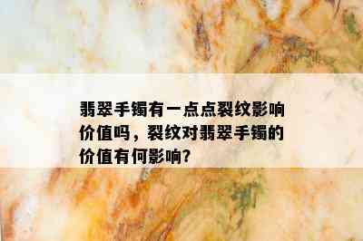 翡翠手镯有一点点裂纹影响价值吗，裂纹对翡翠手镯的价值有何影响？