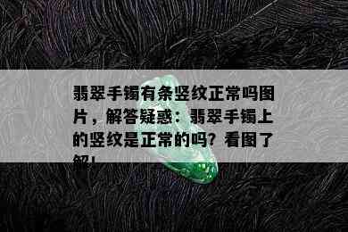 翡翠手镯有条竖纹正常吗图片，解答疑惑：翡翠手镯上的竖纹是正常的吗？看图了解！