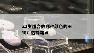 23岁适合戴哪种颜色的玉镯？选择建议