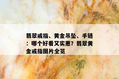 翡翠戒指、黄金吊坠、手链：哪个好看又实惠？翡翠黄金戒指图片全览